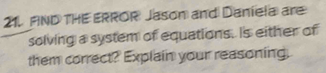 PIND THE ERROR Jason and Daniela are 
solving a system of equations. Is either of 
them correct? Explain your reasoning.