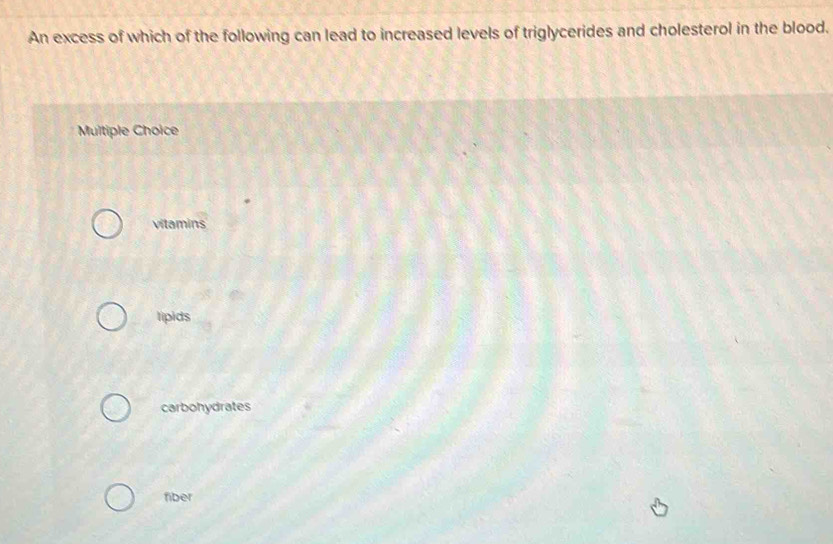 An excess of which of the following can lead to increased levels of triglycerides and cholesterol in the blood.
Multiple Choice
vitamins
lipids
carbohydrates
fiber