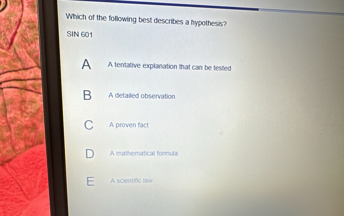 Which of the following best describes a hypothesis?
SIN 601
A A tentative explanation that can be tested
B A detailed observation
C A proven fact
A mathematical formula
E A scientific law