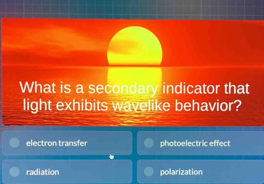 What is a secondary indicator that
light exhibits wavelike behavior?
electron transfer photoelectric effect
radiation polarization