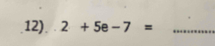 12). 2+5e-7= _