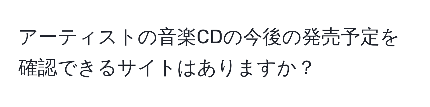 アーティストの音楽CDの今後の発売予定を確認できるサイトはありますか？