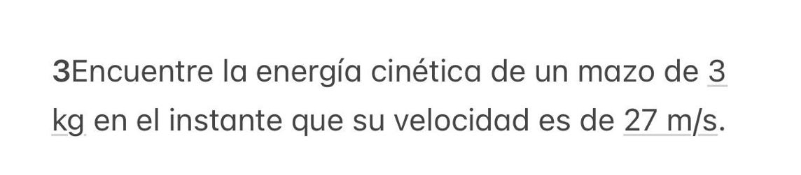 3Encuentre la energía cinética de un mazo de 3
kg en el instante que su velocidad es de 27 m/s.