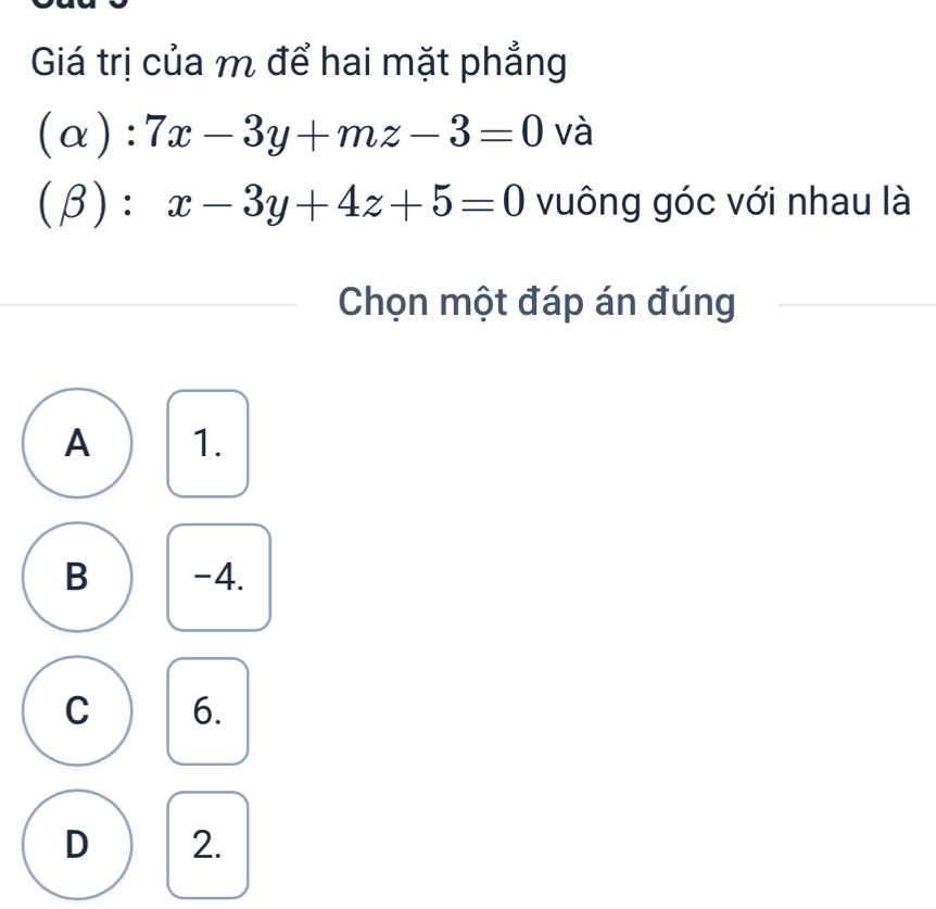 Giá trị của m để hai mặt phẳng
(alpha ):7x-3y+mz-3=0 và
(beta ):x-3y+4z+5=0 vuông góc với nhau là
Chọn một đáp án đúng
A 1.
B -4.
C 6.
D 2.