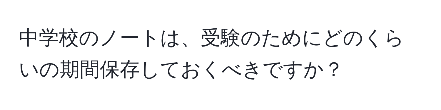 中学校のノートは、受験のためにどのくらいの期間保存しておくべきですか？