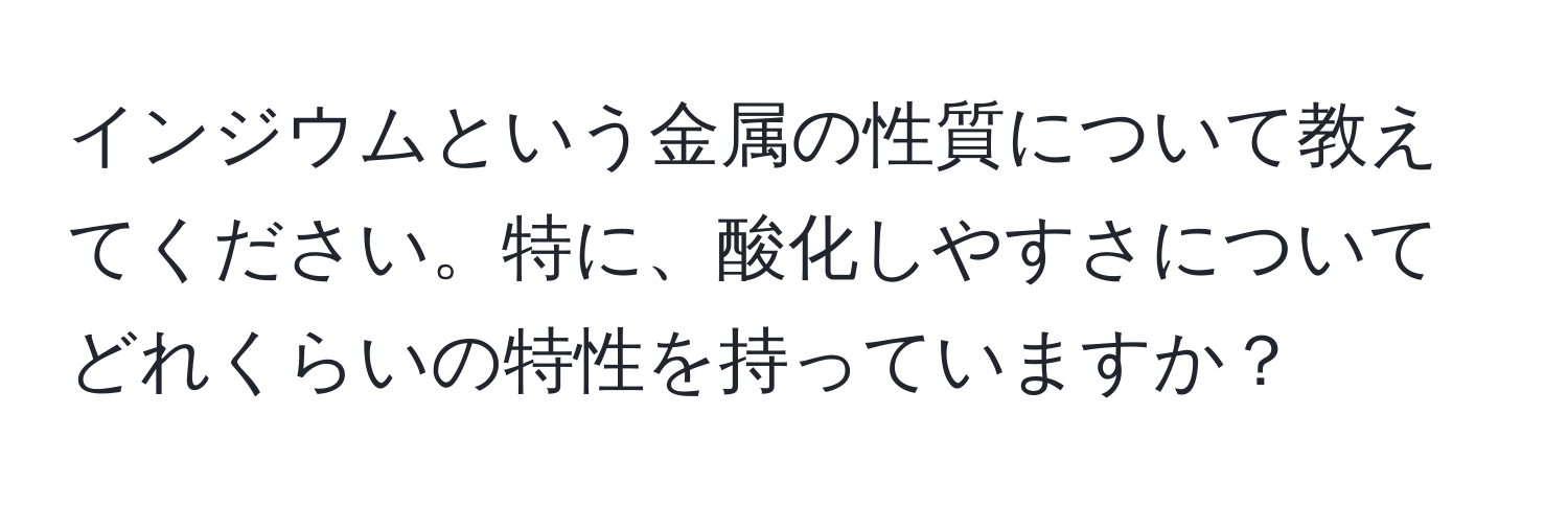 インジウムという金属の性質について教えてください。特に、酸化しやすさについてどれくらいの特性を持っていますか？