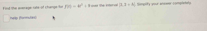 Find the average rate of change for f(t)=4t^2+9 over the interval [2,2+h]. Simplify your answer completely. 
help (formulas)