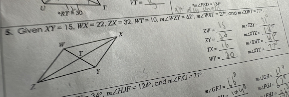 VT=
m∠ FED=134°
XY=15,WX=22,ZX=32,WT=10,m∠ WZY=62°,m∠ WXT=27° _ , and m∠ ZWT=77°. __
m∠ TZY=
ZW=
m∠ XYZ=
ZY= _
_ m∠ XWT=
_ TX=
m∠ XYT= _
_ WY=
, and m∠ FKJ=79°.
_ m∠ JGH=
_ m∠ GFJ=
_ m∠ FGJ= _
I-
∠ EHJ= _