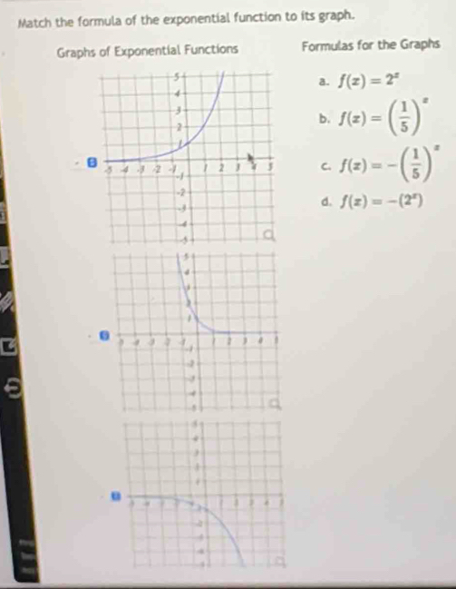 Match the formula of the exponential function to its graph.
Graphs of Exponential Functions Formulas for the Graphs
a. f(x)=2^x
b. f(x)=( 1/5 )^x
C. f(x)=-( 1/5 )^x
d. f(x)=-(2^x).