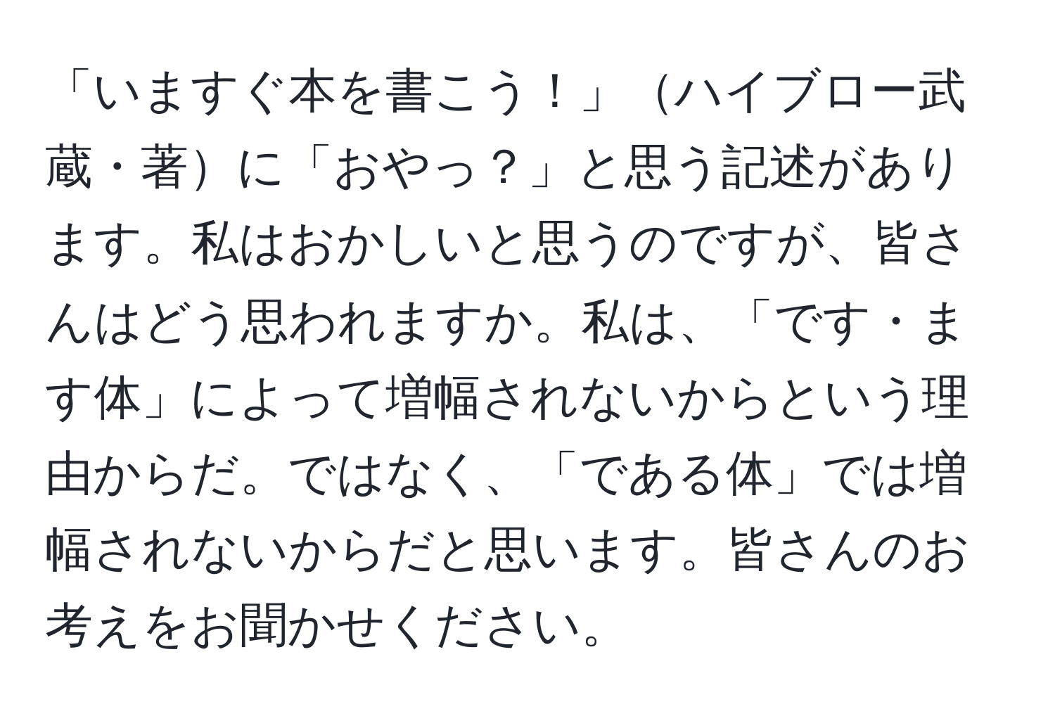 「いますぐ本を書こう！」ハイブロー武蔵・著に「おやっ？」と思う記述があります。私はおかしいと思うのですが、皆さんはどう思われますか。私は、「です・ます体」によって増幅されないからという理由からだ。ではなく、「である体」では増幅されないからだと思います。皆さんのお考えをお聞かせください。