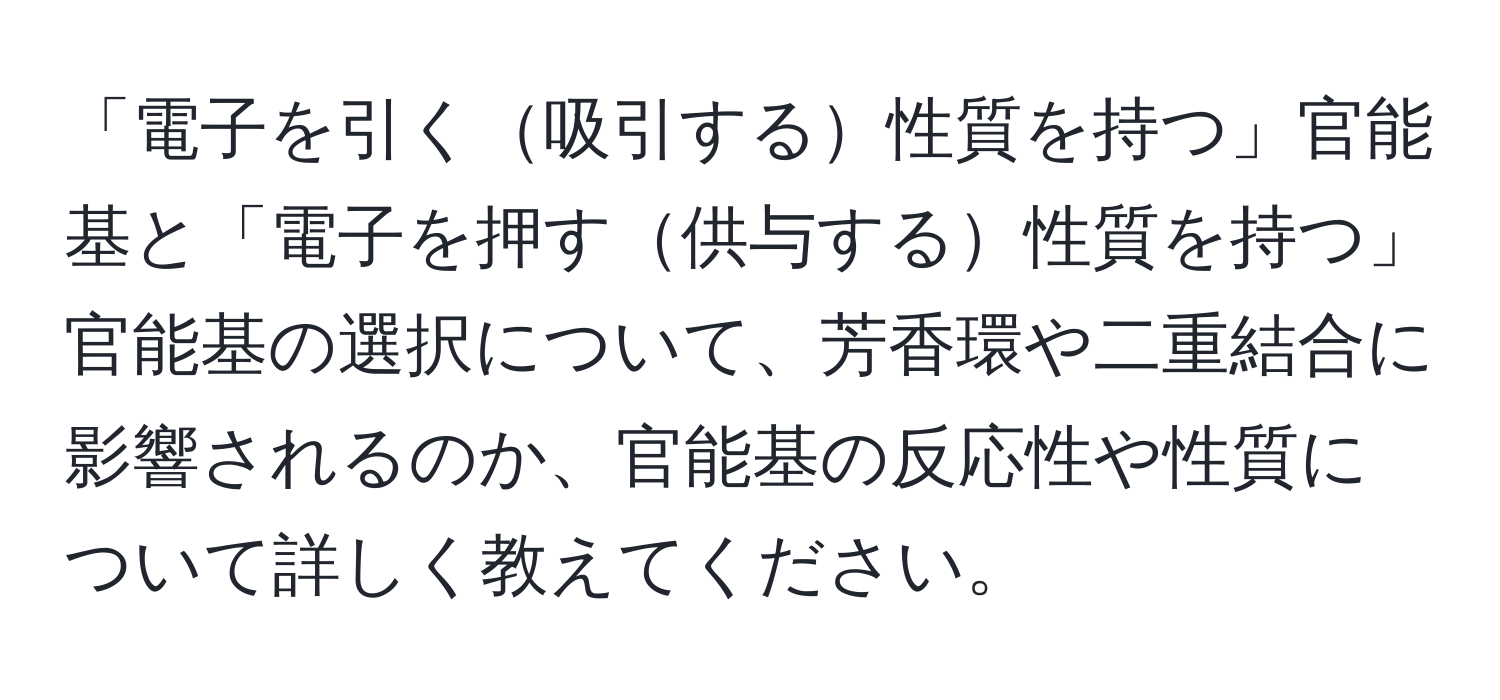 「電子を引く吸引する性質を持つ」官能基と「電子を押す供与する性質を持つ」官能基の選択について、芳香環や二重結合に影響されるのか、官能基の反応性や性質について詳しく教えてください。