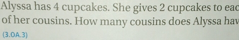 Alyssa has 4 cupcakes. She gives 2 cupcakes to eac 
of her cousins. How many cousins does Alyssa hav 
(3.OA.3)