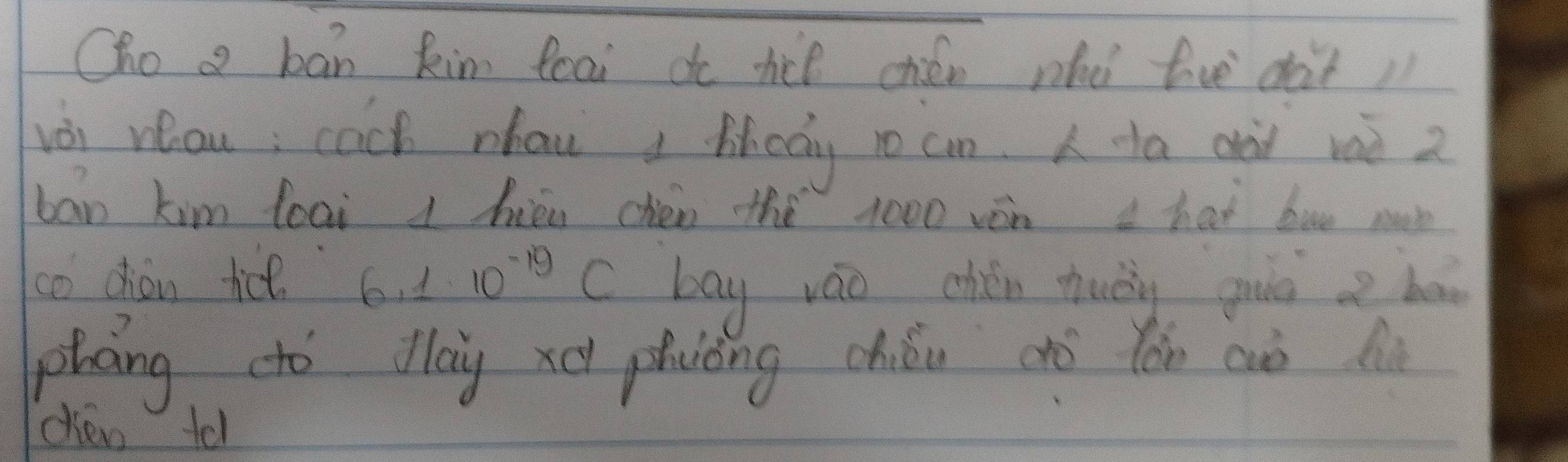 Cho a ban kim foai do tce chién nho fve dàt1 
vèi rou; cach nhaw, hody ro can. A ta did raò z 
ban kim loai 1 héu chén the 1000 ván a hai bon mun 
co chon tict. 6,1· 10^(-19)C bay váo chén tuǒy gue a bā 
phang dó day xúi phuóng chiǒu dó tán cuò hi 
chen tol