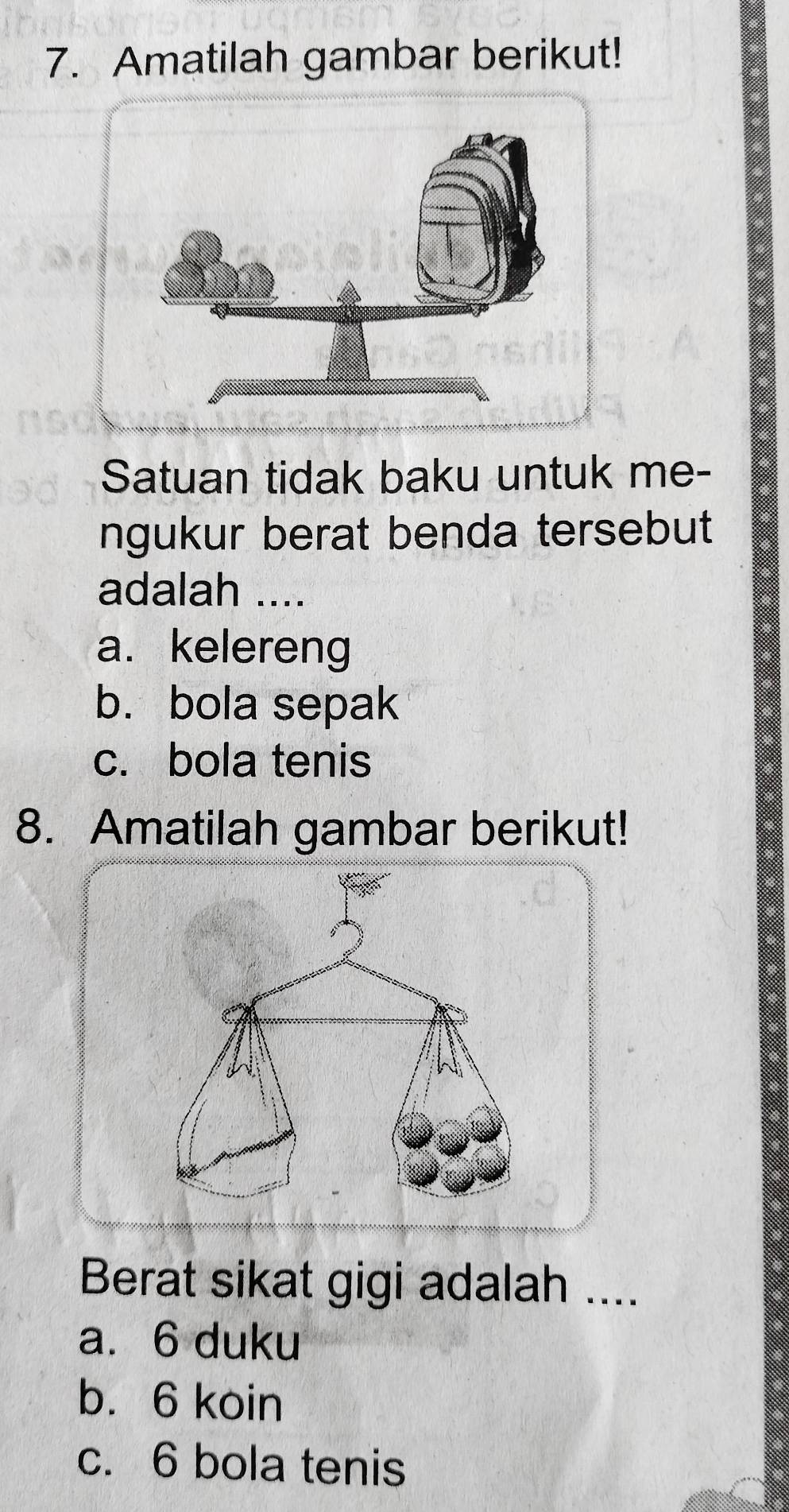 Amatilah gambar berikut!
Satuan tidak baku untuk me-
ngukur berat benda tersebut
adalah ....
a. kelereng
b.bola sepak
c. bola tenis
8. Amatilah gambar berikut!
Berat sikat gigi adalah ....
a. 6 duku
b. 6 koin
c. 6 bola tenis