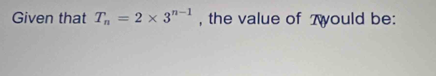 Given that T_n=2* 3^(n-1) , the value of 7yould be: