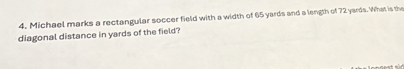 Michael marks a rectangular soccer field with a width of 65 yards and a length of 72 yards. What is the 
diagonal distance in yards of the field?