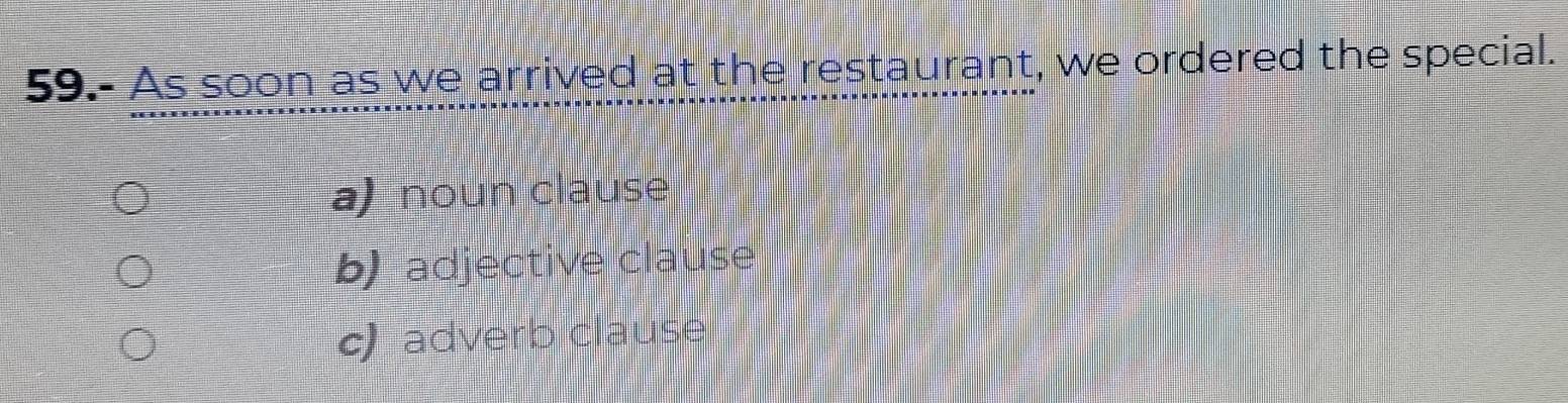 59.- As soon as we arrived at the restaurant, we ordered the special.
a) noun clause
b) adjective clause
c) adverb clause