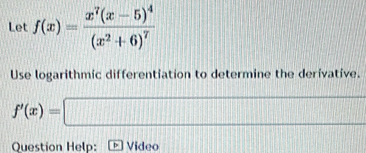 Let f(x)=frac x^7(x-5)^4(x^2+6)^7
Use logarithmic differentiation to determine the derivative.
f'(x)=□ x^2^2+|_2^3+|_3^-|_4^-
||d| 
Question Help: D Video