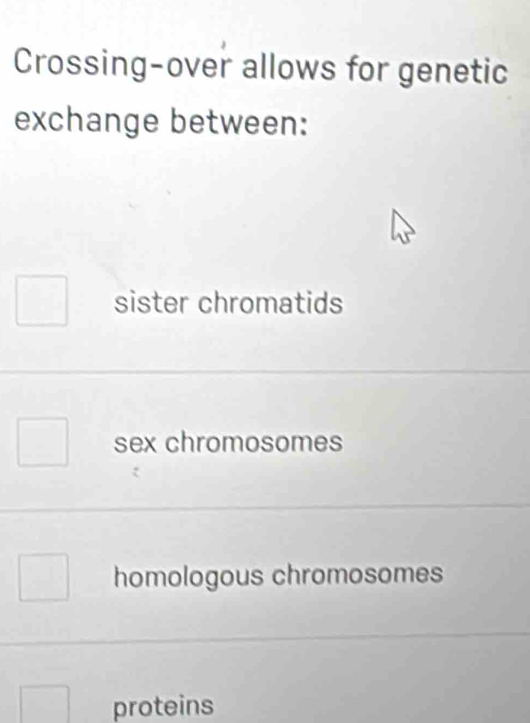 Crossing-over allows for genetic
exchange between:
sister chromatids
sex chromosomes
homologous chromosomes
proteins