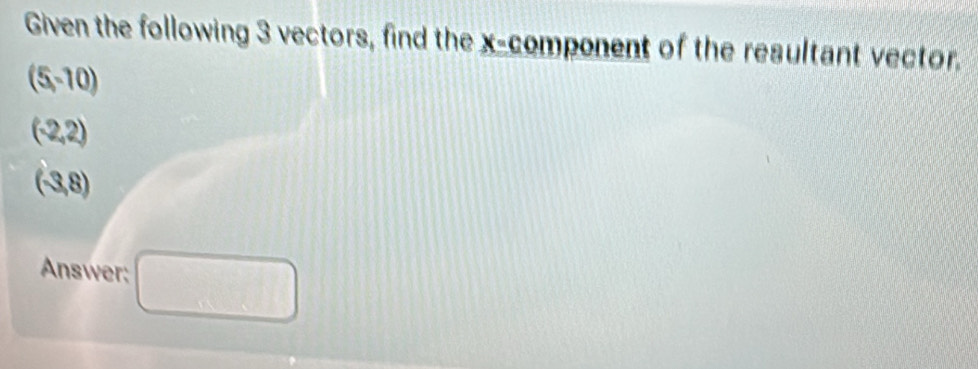 Given the following 3 vectors, find the x -component of the resultant vector.
(5,-10)
(-2,2)
(3,8)
Answer; □