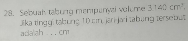 Sebuah tabung mempunyai volume 3.140cm^3. 
Jika tinggi tabung 10 cm, jari-jari tabung tersebut 
adalah . . . cm