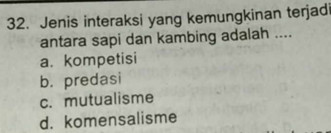 Jenis interaksi yang kemungkinan terjadi
antara sapi dan kambing adalah ....
a. kompetisi
b. predasi
c. mutualisme
d. komensalisme