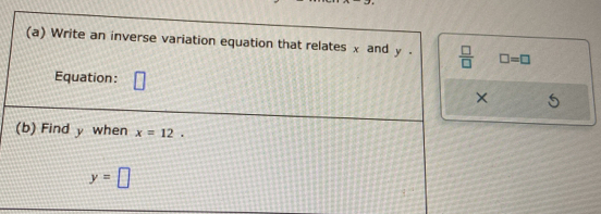 Write an inverse variation equation that relates x and y.  □ /□   □ =□
Equation: C 
(b) Find y when x=12.
y=□