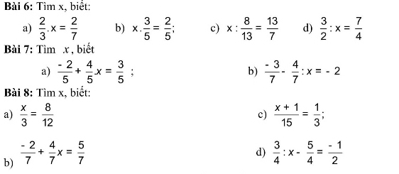 Tìm x, biết: 
a)  2/3 .x= 2/7  b) x·  3/5 = 2/5 ; c) x: 8/13 = 13/7  d)  3/2 :x= 7/4 
Bài 7: Tìm x , biết 
a)  (-2)/5 + 4/5 x= 3/5  : b)  (-3)/7 - 4/7 :x=-2
Bài 8: Tìm x, biết: 
a)  x/3 = 8/12   (x+1)/15 = 1/3 ; 
c) 
b)  (-2)/7 + 4/7 x= 5/7 
d)  3/4 :x- 5/4 = (-1)/2 