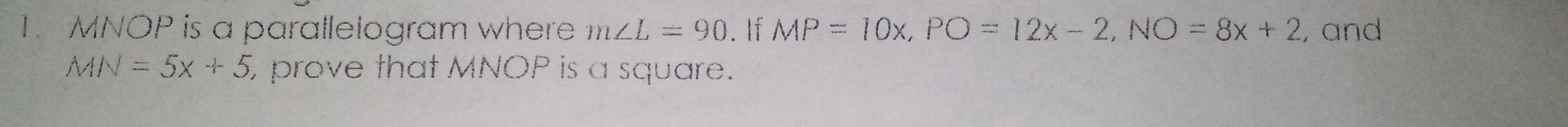 MNOP is a parallelogram where m∠ L=90. If MP=10x, PO=12x-2, NO=8x+2 , and
MN=5x+5 prove that MNOP is a square.