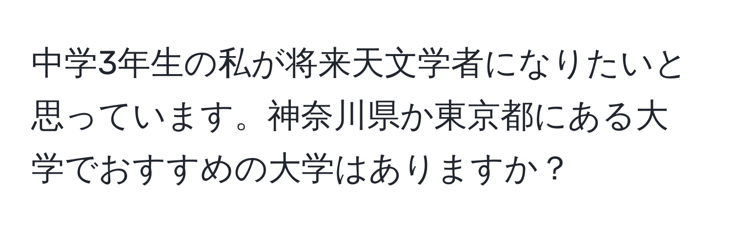 中学3年生の私が将来天文学者になりたいと思っています。神奈川県か東京都にある大学でおすすめの大学はありますか？