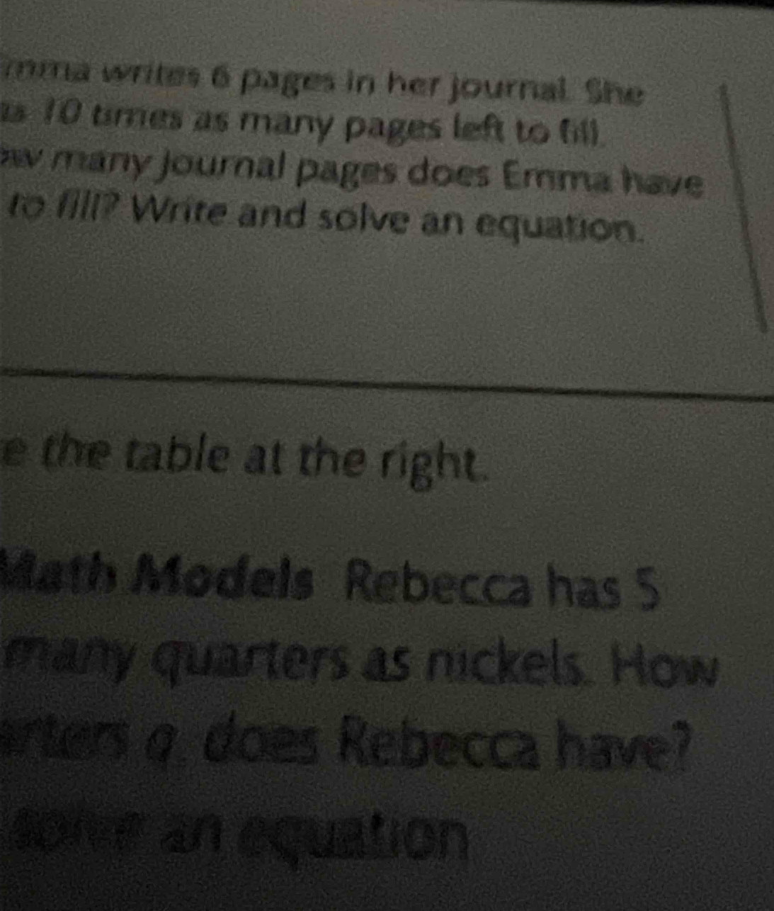 mma writes 6 pages in her journal. She
10 times as many pages left to fill. 
any journal pages does Emma have 
to fill? Write and solve an equation. 
e the table at the right. 
Math Models Rebecca has 5
many quarters as nickels. How 
arters g. does Rebecca have? 
spive an equation