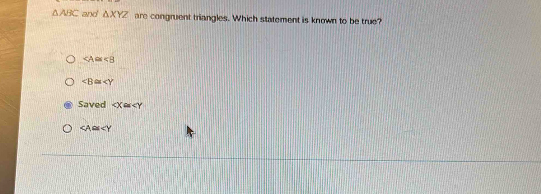 △ ABC and △ XYZ are congruent triangles. Which statement is known to be true?
∠ A≌ ∠ B

Saved ∠ X≌ ∠ Y
∠ A≌ ∠ Y