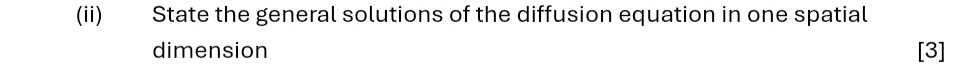 (ii) State the general solutions of the diffusion equation in one spatial 
dimension [3]