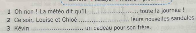 Oh non ! La météo dit qu'il _toute la journée ! 
2 Ce soir, Louise et Chloé _leurs nouvelles sandales. 
3 Kévin _un cadeau pour son frère.