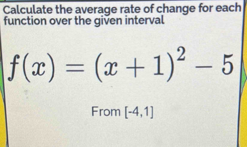 Calculate the average rate of change for each 
function over the given interval
f(x)=(x+1)^2-5
From [-4,1]