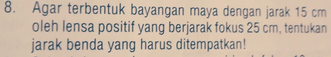 Agar terbentuk bayangan maya dengan jarak 15 cm
oleh lensa positif yang berjarak fokus 25 cm, tentukan 
jarak benda yang harus ditempatkan!