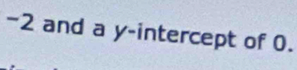 - 2 and a y-intercept of 0.