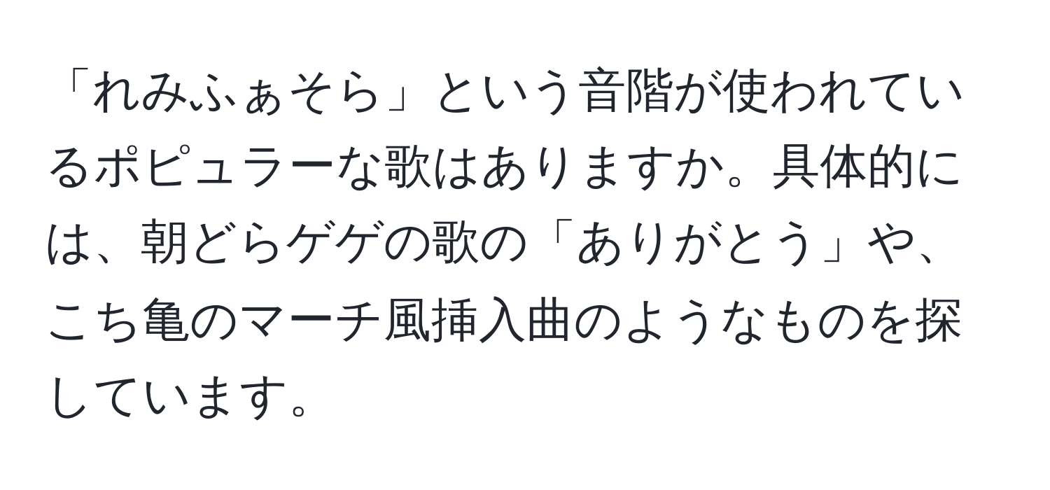 「れみふぁそら」という音階が使われているポピュラーな歌はありますか。具体的には、朝どらゲゲの歌の「ありがとう」や、こち亀のマーチ風挿入曲のようなものを探しています。