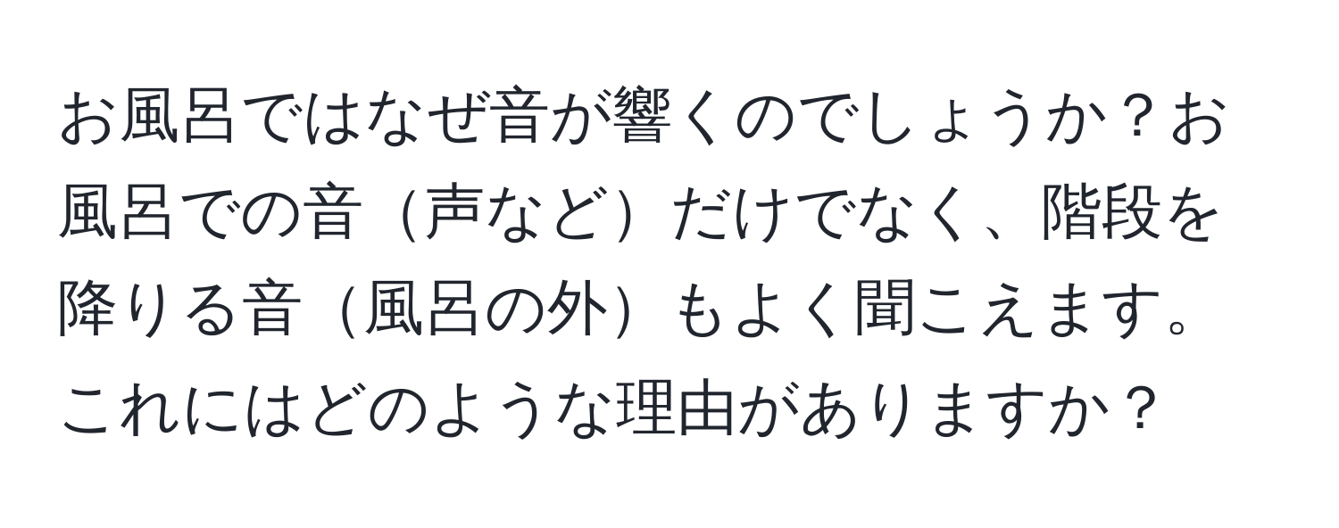 お風呂ではなぜ音が響くのでしょうか？お風呂での音声などだけでなく、階段を降りる音風呂の外もよく聞こえます。これにはどのような理由がありますか？