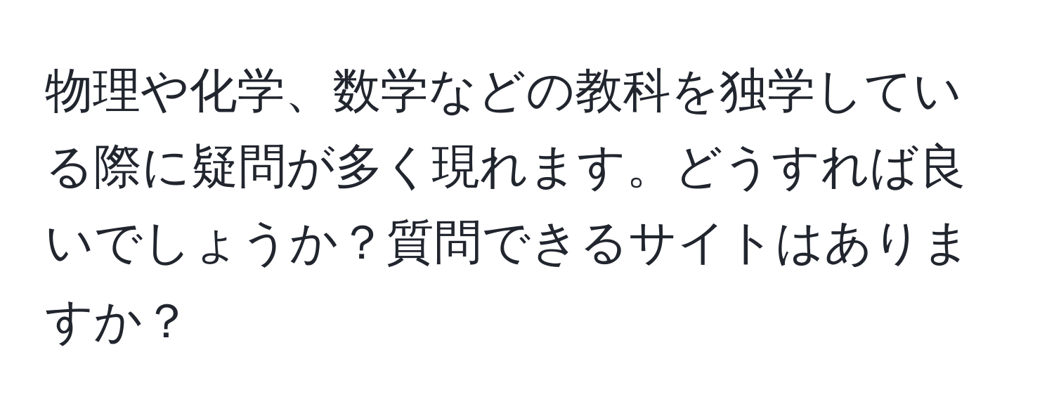 物理や化学、数学などの教科を独学している際に疑問が多く現れます。どうすれば良いでしょうか？質問できるサイトはありますか？