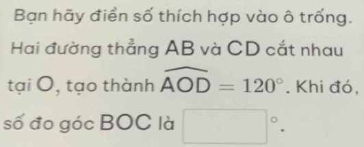 Bạn hãy điển số thích hợp vào ô trống. 
Hai đường thẳng AB và CD cắt nhau 
tại 0, tạo thành widehat AOD=120°. Khi đó, 
số đo góc BOC là □°.