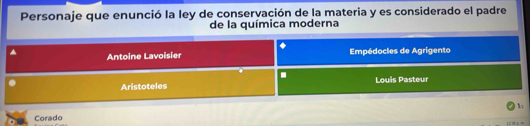 Personaje que enunció la ley de conservación de la materia y es considerado el padre 
de la química moderna 
▲ Empédocles de Agrigento 
Antoine Lavoisier 
5 
. 
Aristoteles Louis Pasteur
1/2
Corado