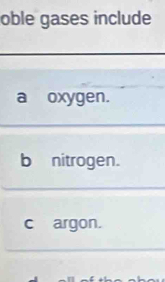 oble gases include
a oxygen.
b nitrogen.
c argon.