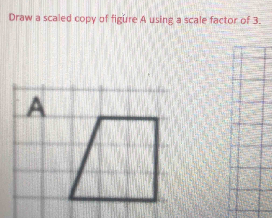 Draw a scaled copy of figure A using a scale factor of 3. 
A