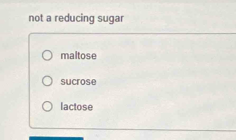 not a reducing sugar
maltose
sucrose
lactose