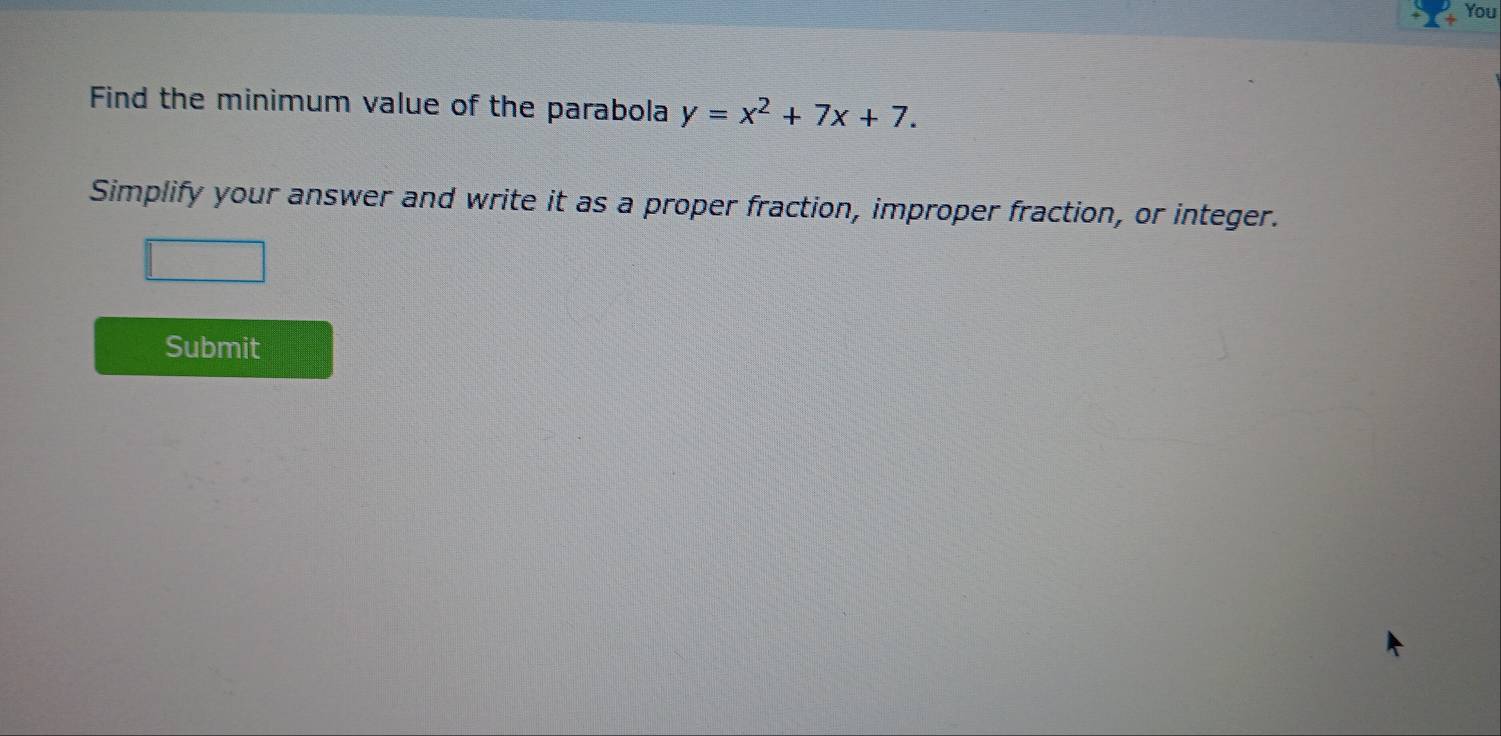 You 
Find the minimum value of the parabola y=x^2+7x+7. 
Simplify your answer and write it as a proper fraction, improper fraction, or integer. 
Submit