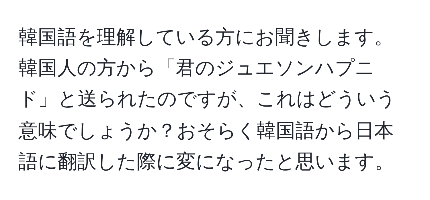 韓国語を理解している方にお聞きします。韓国人の方から「君のジュエソンハプニド」と送られたのですが、これはどういう意味でしょうか？おそらく韓国語から日本語に翻訳した際に変になったと思います。