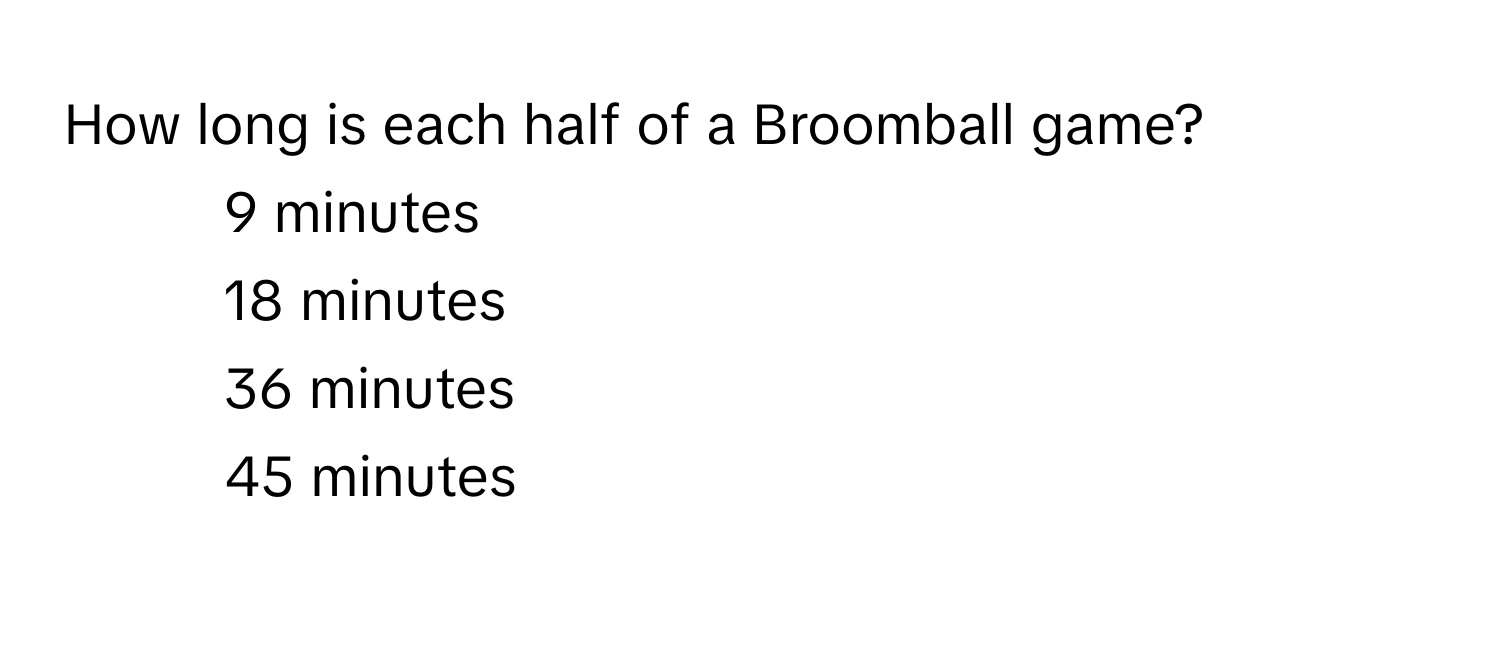 How long is each half of a Broomball game?

1) 9 minutes
2) 18 minutes
3) 36 minutes
4) 45 minutes