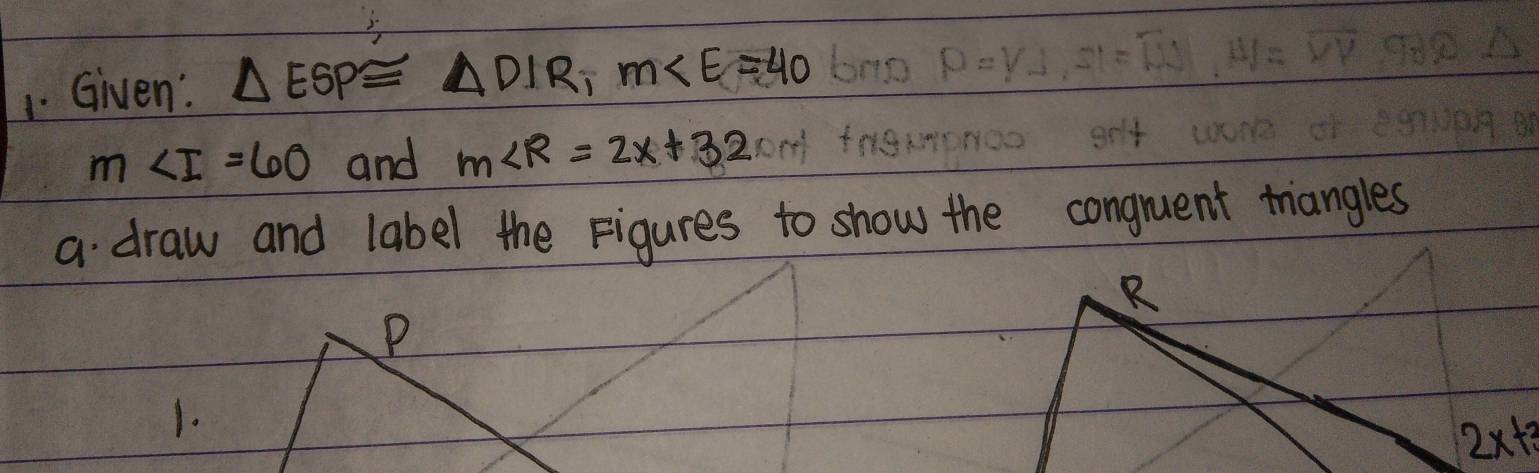 Given: △ ESP≌ △ DIR,m∠ E=40
m∠ I=60 and m∠ R=2x+32
a draw and label the Figures to show the conguent triangles
P
1.