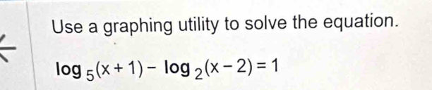 Use a graphing utility to solve the equation.
log _5(x+1)-log _2(x-2)=1